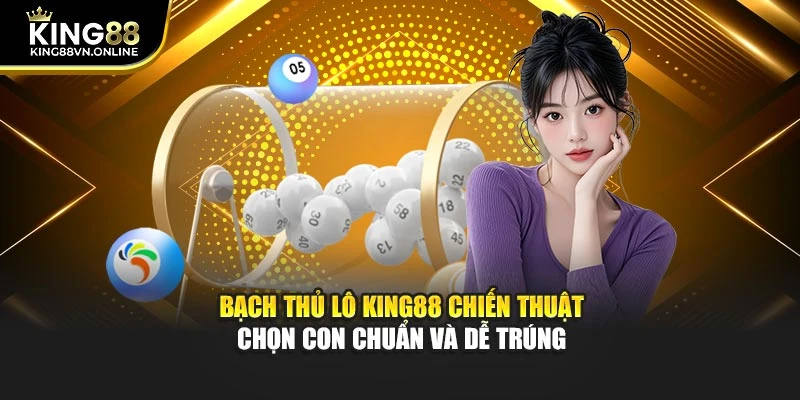 Bạch Thủ Lô KING88 Chiến Thuật Chọn Con Chuẩn Và Dễ Trúng