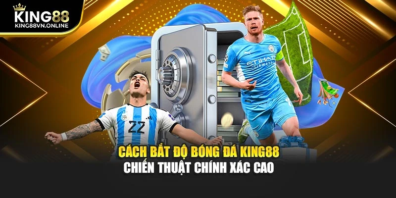 Cách Bắt Độ Bóng Đá KING88 - Chiến Thuật Chính Xác Cao