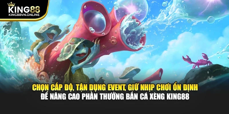 Chọn cấp độ, tận dụng event, giữ nhịp chơi ổn định để nâng cao phần quà bắn cá xèng KING88