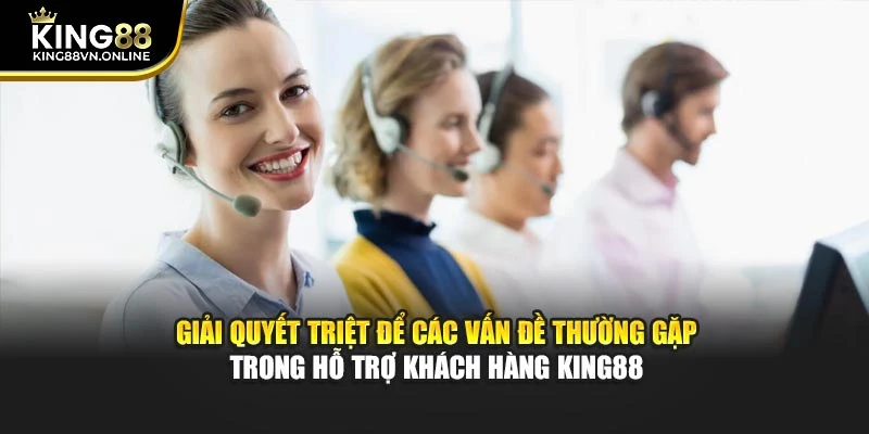 Giải quyết triệt để các vấn đề thường gặp trong hỗ trợ khách hàng KING88