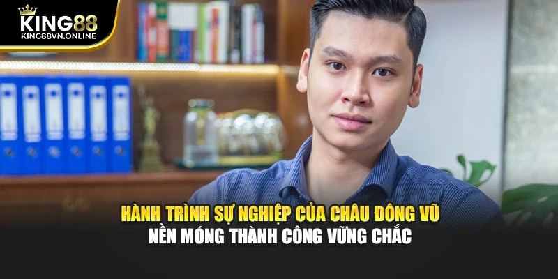 Hành trình sự nghiệp của Châu Đông Vũ – nền móng thành công vững chắc