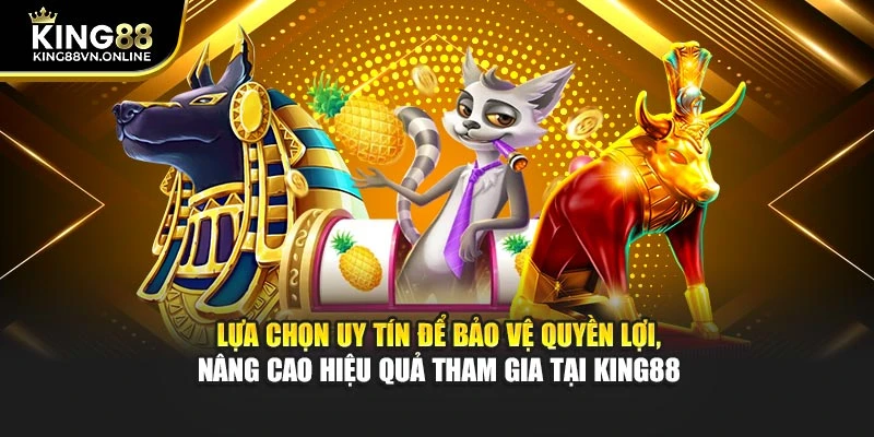 Lựa chọn uy tín để bảo vệ quyền lợi, nâng cao hiệu quả tham gia tại KING88