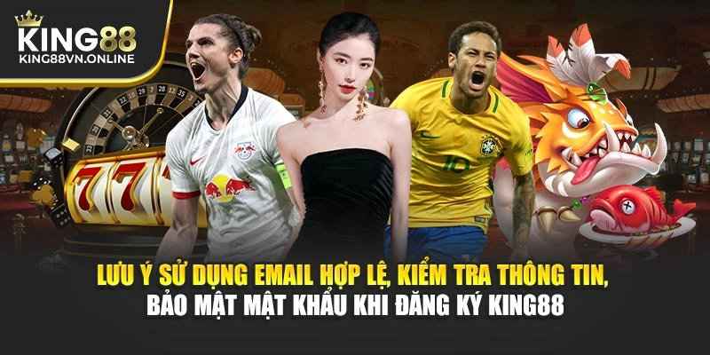 Lưu ý sử dụng email hợp lệ, kiểm tra thông tin, bảo mật mật khẩu khi đăng ký KING88