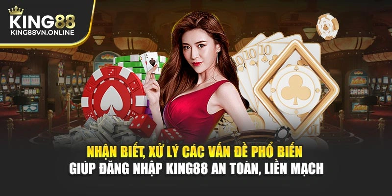 Nhận biết, xử lý các vấn đề phổ biến giúp đăng nhập KING88 an toàn, liền mạch