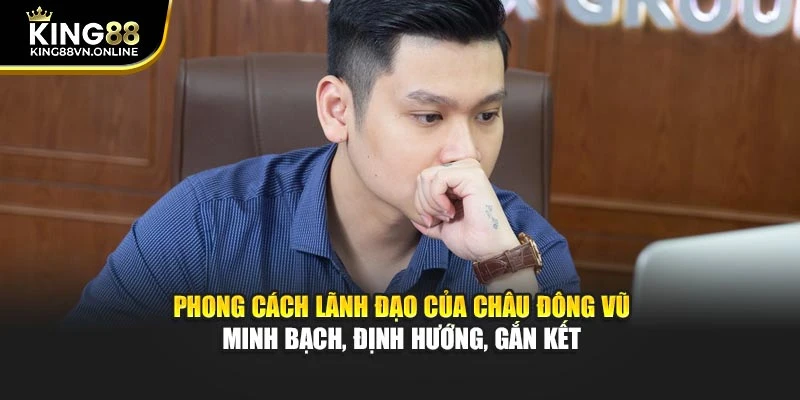 Phong cách lãnh đạo của Châu Đông Vũ – minh bạch, định hướng, gắn kết