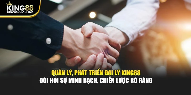 Quản lý, phát triển đại lý KING88 đòi hỏi sự minh bạch, chiến lược rõ ràng