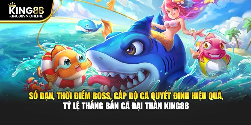 Số đạn, thời điểm boss, cấp độ cá quyết định hiệu quả, tỷ lệ thắng bắn cá đại thần KING88