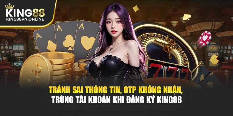Tránh sai thông tin, OTP không nhận, trùng tài khoản khi đăng ký KING88