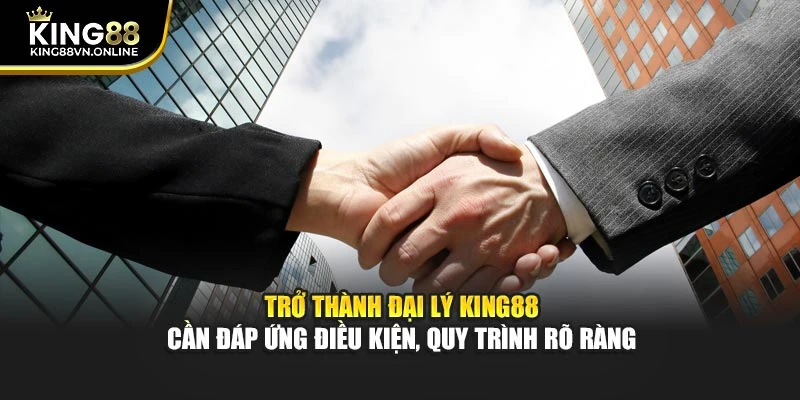 Trở thành đại lý KING88 cần đáp ứng điều kiện, quy trình rõ ràng